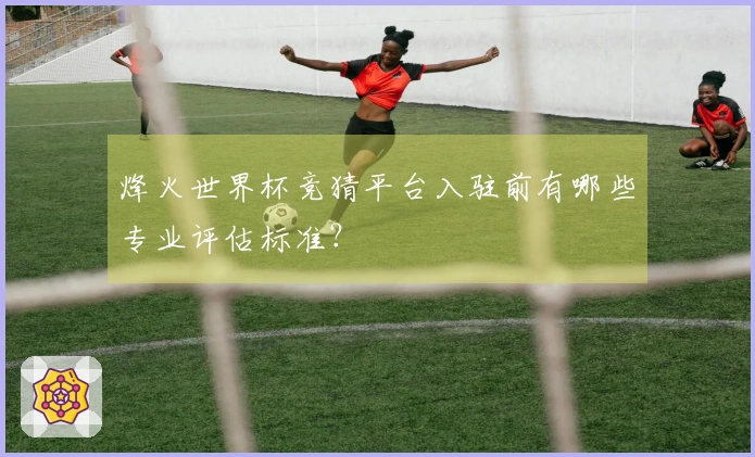 烽火世界杯竞猜平台入驻前有哪些专业评估标准？