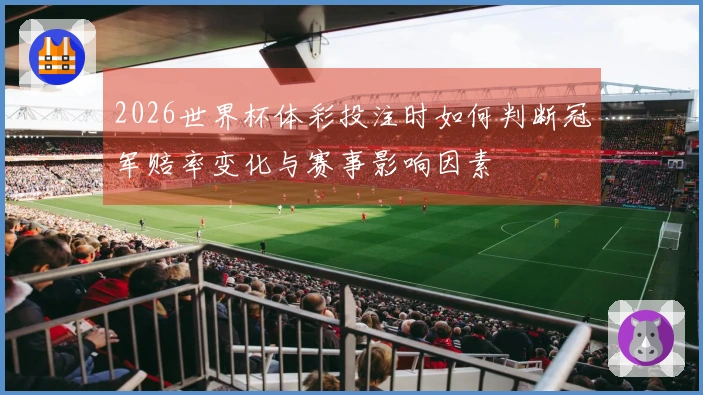 2026世界杯体彩投注时如何判断冠军赔率变化与赛事影响因素