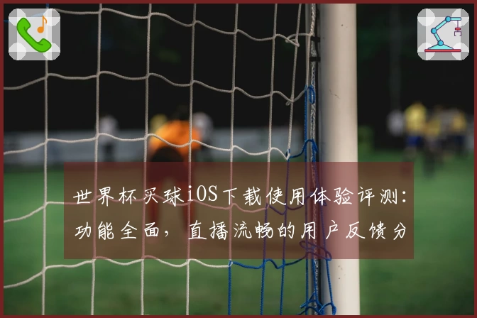 世界杯买球iOS下载使用体验评测：功能全面，直播流畅的用户反馈分享