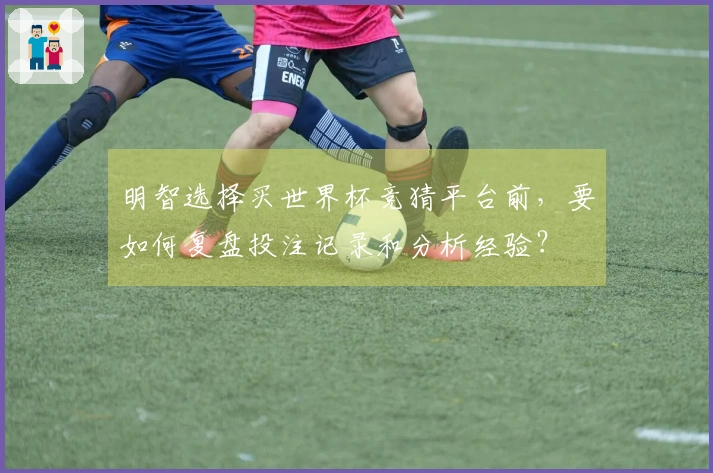 明智选择买世界杯竞猜平台前，要如何复盘投注记录和分析经验？