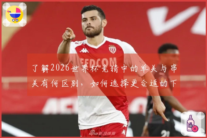 了解2026世界杯竞猜中的单关与串关有何区别，如何选择更合适的下注方式？