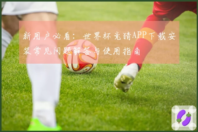 新用户必看：世界杯竞猜APP下载安装常见问题解答与使用指南