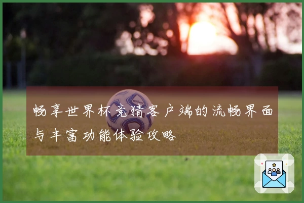 畅享世界杯竞猜客户端的流畅界面与丰富功能体验攻略