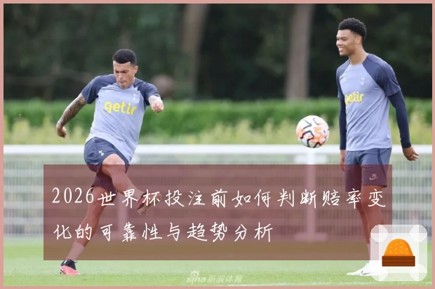 2026世界杯投注前如何判断赔率变化的可靠性与趋势分析