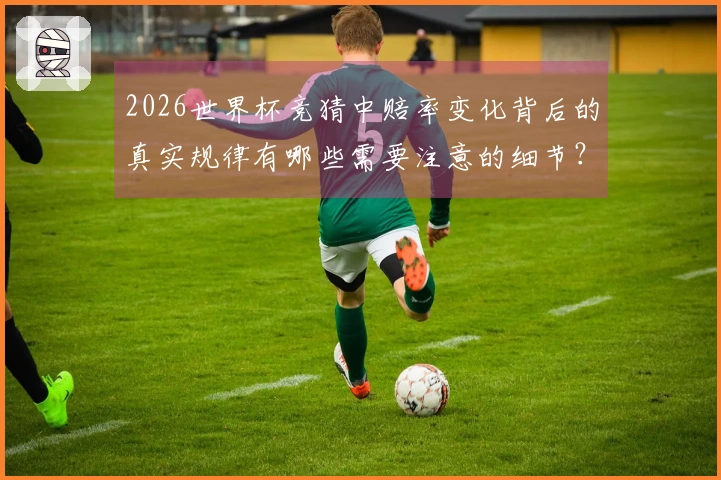 2026世界杯竞猜中赔率变化背后的真实规律有哪些需要注意的细节？