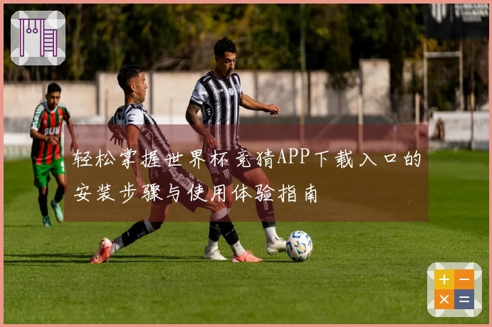 轻松掌握世界杯竞猜APP下载入口的安装步骤与使用体验指南