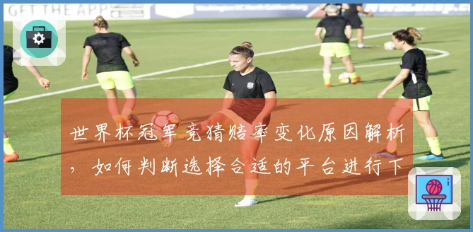 世界杯冠军竞猜赔率变化原因解析，如何判断选择合适的平台进行下注