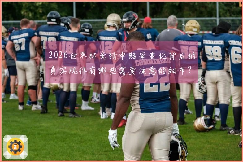 2026世界杯竞猜中赔率变化背后的真实规律有哪些需要注意的细节?