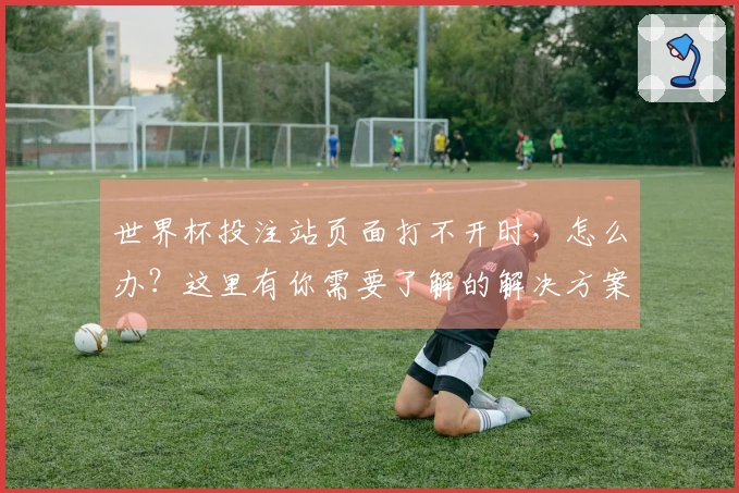 世界杯投注站页面打不开时，怎么办？这里有你需要了解的解决方案和建议