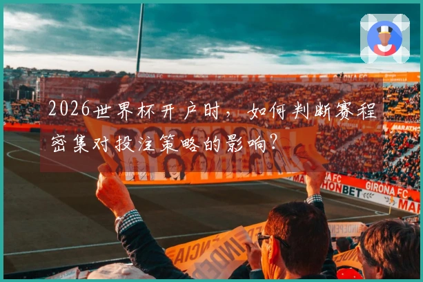 2026世界杯开户时，如何判断赛程密集对投注策略的影响？