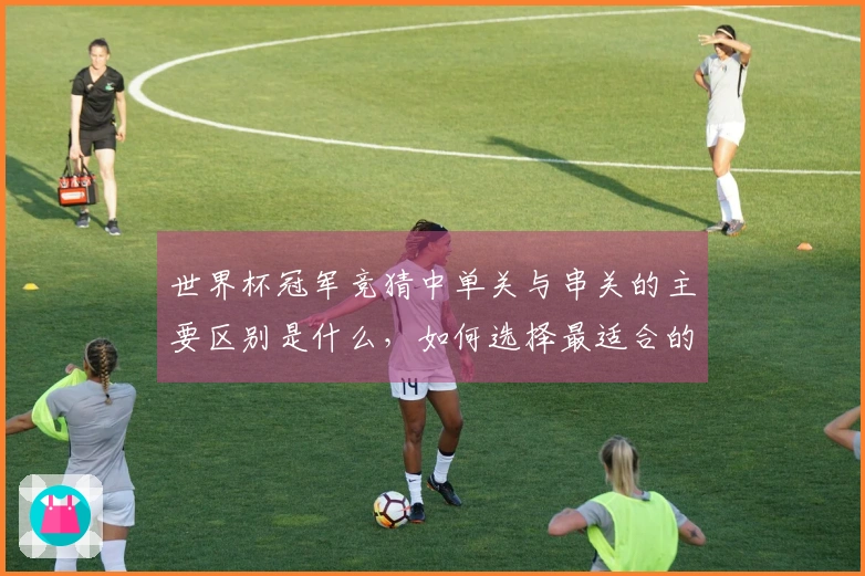 世界杯冠军竞猜中单关与串关的主要区别是什么，如何选择最适合的投注方式？