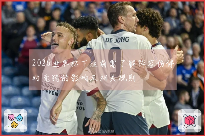 2026世界杯下注前需了解阵容伤停对竞猜的影响及相关规则