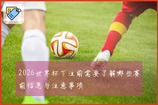 2026世界杯下注前需要了解哪些赛前信息与注意事项