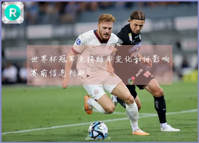 世界杯冠军竞猜赔率变化如何影响赛前信息判断？