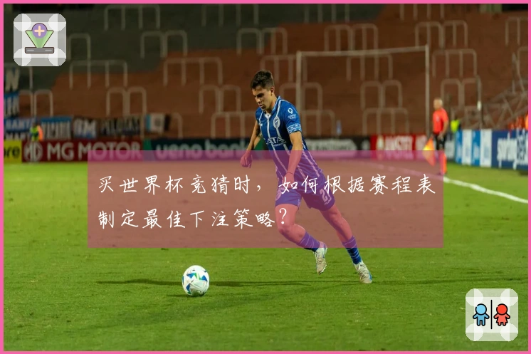 买世界杯竞猜时，如何根据赛程表制定最佳下注策略？