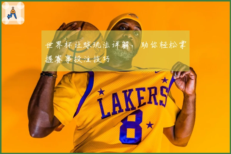 世界杯让球玩法详解，助你轻松掌握赛事投注技巧