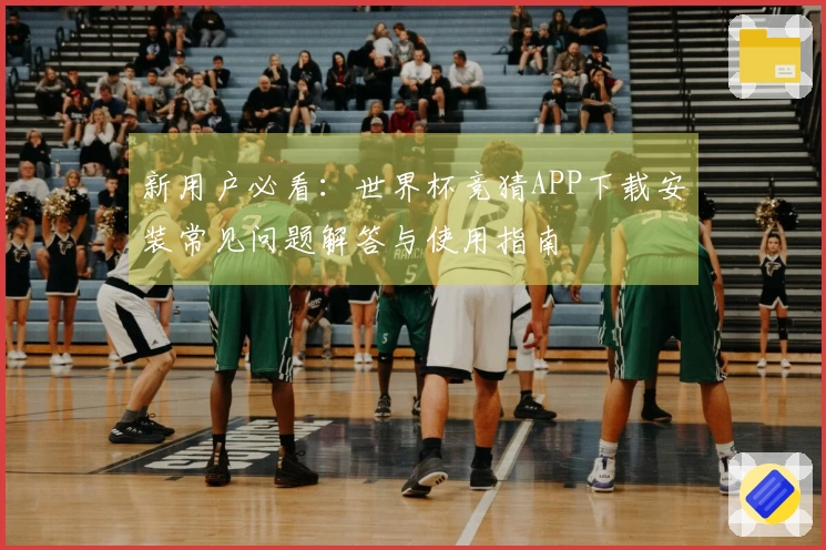 新用户必看：世界杯竞猜APP下载安装常见问题解答与使用指南