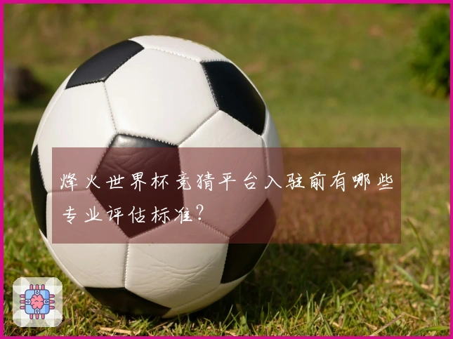 烽火世界杯竞猜平台入驻前有哪些专业评估标准？
