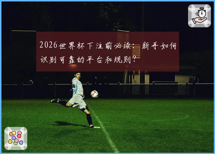 2026世界杯下注前必读：新手如何识别可靠的平台和规则？