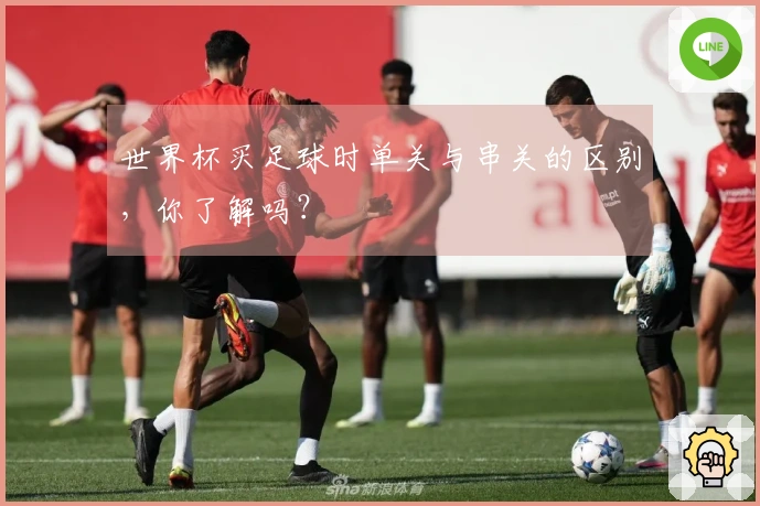 世界杯买足球时单关与串关的区别，你了解吗？