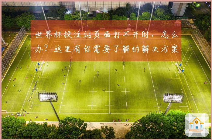 世界杯投注站页面打不开时，怎么办？这里有你需要了解的解决方案和建议