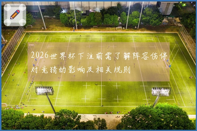 2026世界杯下注前需了解阵容伤停对竞猜的影响及相关规则
