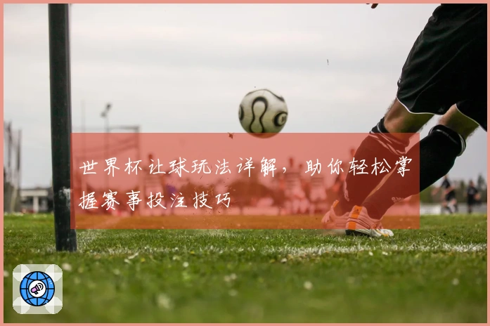 世界杯让球玩法详解，助你轻松掌握赛事投注技巧