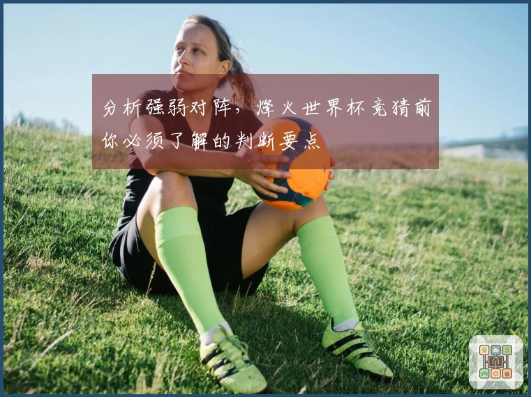 分析强弱对阵，烽火世界杯竞猜前你必须了解的判断要点